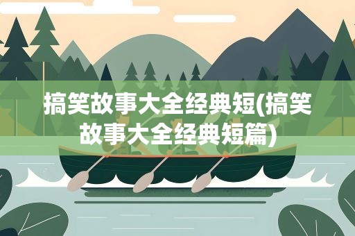 搞笑故事大全经典短(搞笑故事大全经典短篇)