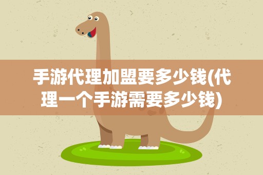 手游代理加盟要多少钱(代理一个手游需要多少钱)