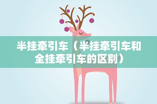 半挂牵引车（半挂牵引车和全挂牵引车的区别）