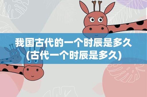 我国古代的一个时辰是多久(古代一个时辰是多久)