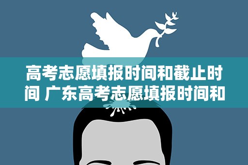 高考志愿填报时间和截止时间 广东高考志愿填报时间和截止时间