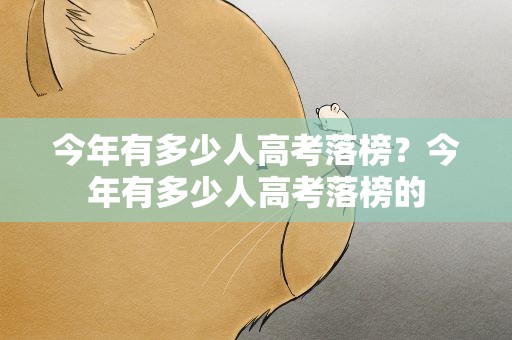 今年有多少人高考落榜？今年有多少人高考落榜的