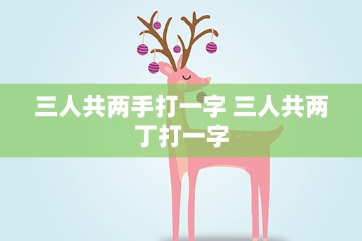三人共两手打一字 三人共两丁打一字