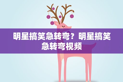 明星搞笑急转弯？明星搞笑急转弯视频