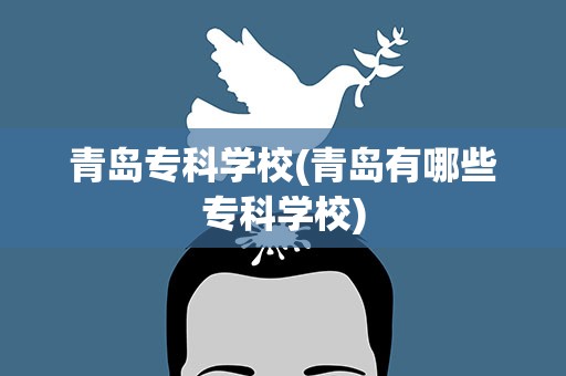 青岛专科学校(青岛有哪些专科学校)