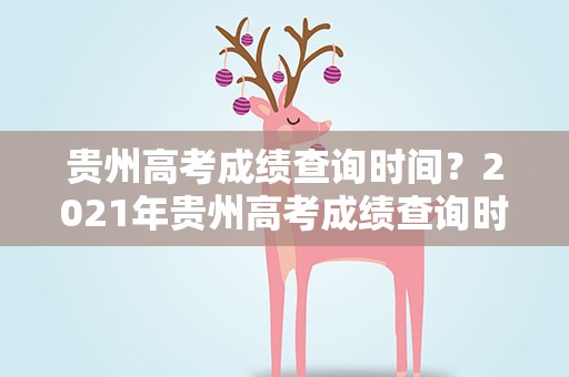 贵州高考成绩查询时间？2021年贵州高考成绩查询时间是什么时候