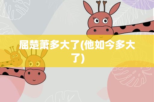 屈楚萧多大了(他如今多大了)