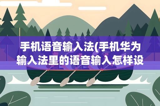 手机语音输入法(手机华为输入法里的语音输入怎样设置)