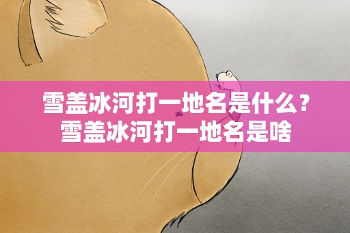 雪盖冰河打一地名是什么？雪盖冰河打一地名是啥