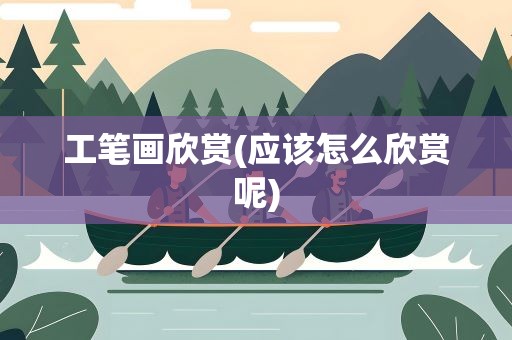 工笔画欣赏(应该怎么欣赏呢)