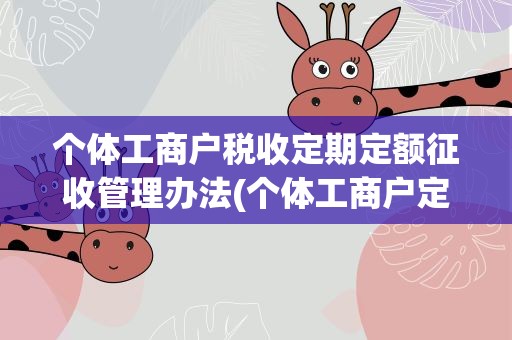 个体工商户税收定期定额征收管理办法(个体工商户定期定额征收管理办法)