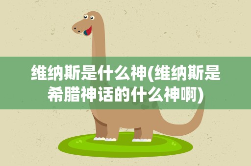 维纳斯是什么神(维纳斯是希腊神话的什么神啊)