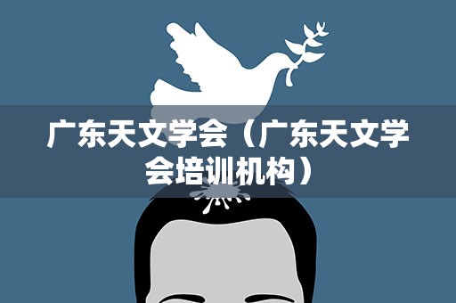 广东天文学会（广东天文学会培训机构）