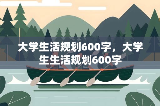 大学生活规划600字，大学生生活规划600字