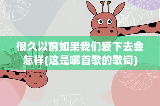 很久以前如果我们爱下去会怎样(这是哪首歌的歌词)