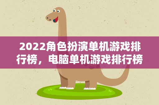 2022角色扮演单机游戏排行榜，电脑单机游戏排行榜2022前十名
