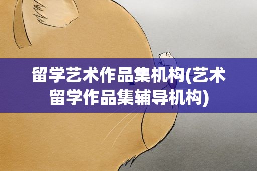 留学艺术作品集机构(艺术留学作品集辅导机构)