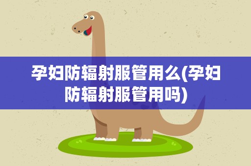 孕妇防辐射服管用么(孕妇防辐射服管用吗)