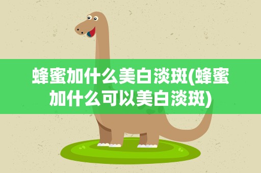 蜂蜜加什么美白淡斑(蜂蜜加什么可以美白淡斑)