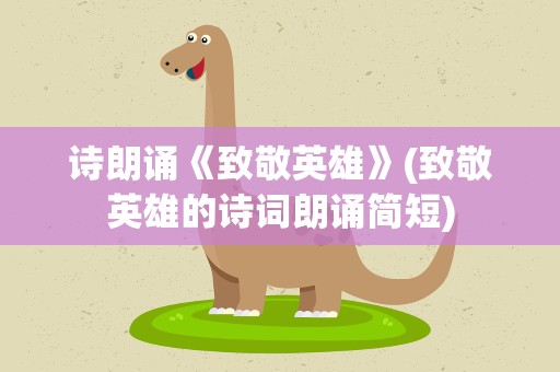 诗朗诵《致敬英雄》(致敬英雄的诗词朗诵简短)