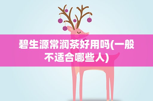 碧生源常润茶好用吗(一般不适合哪些人)