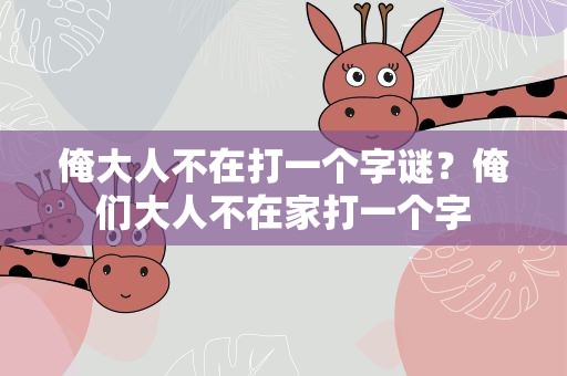 俺大人不在打一个字谜？俺们大人不在家打一个字