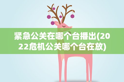 紧急公关在哪个台播出(2022危机公关哪个台在放)