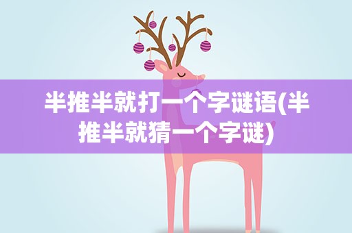 半推半就打一个字谜语(半推半就猜一个字谜)