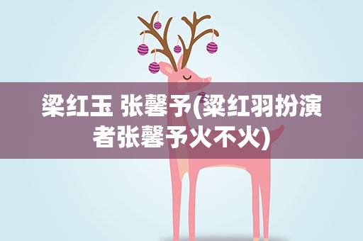 梁红玉 张馨予(粱红羽扮演者张馨予火不火)