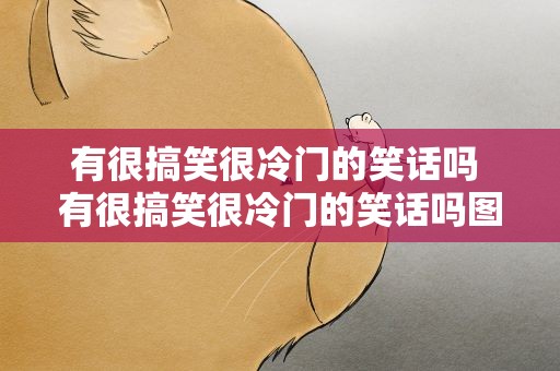 有很搞笑很冷门的笑话吗 有很搞笑很冷门的笑话吗图片