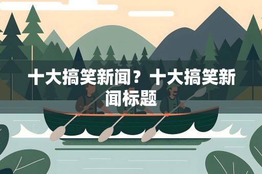 十大搞笑新闻？十大搞笑新闻标题