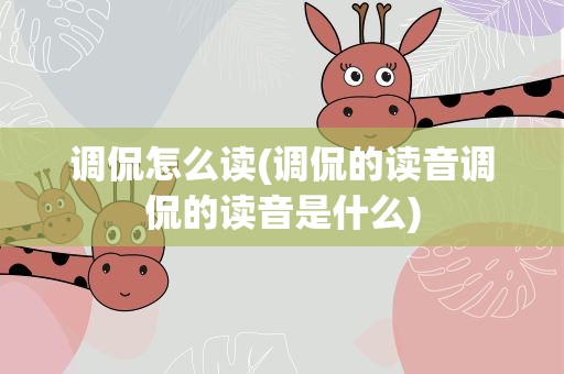 调侃怎么读(调侃的读音调侃的读音是什么)