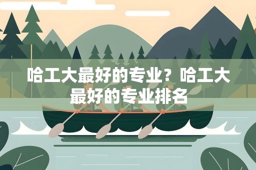 哈工大最好的专业？哈工大最好的专业排名