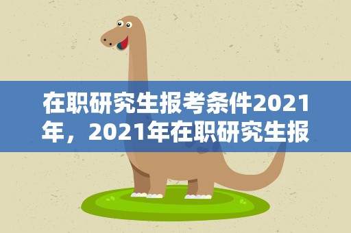 在职研究生报考条件2021年，2021年在职研究生报考条件是什么