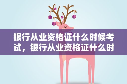 银行从业资格证什么时候考试，银行从业资格证什么时候考试报名