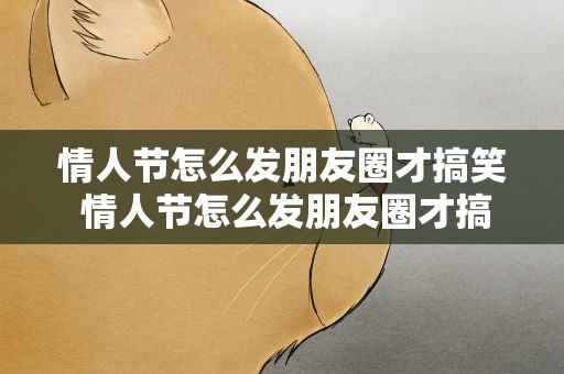 情人节怎么发朋友圈才搞笑 情人节怎么发朋友圈才搞笑呢