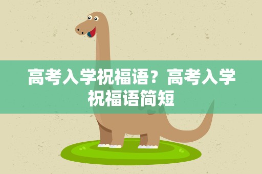 高考入学祝福语？高考入学祝福语简短