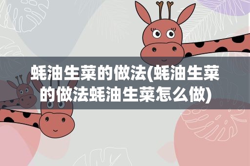 蚝油生菜的做法(蚝油生菜的做法蚝油生菜怎么做)