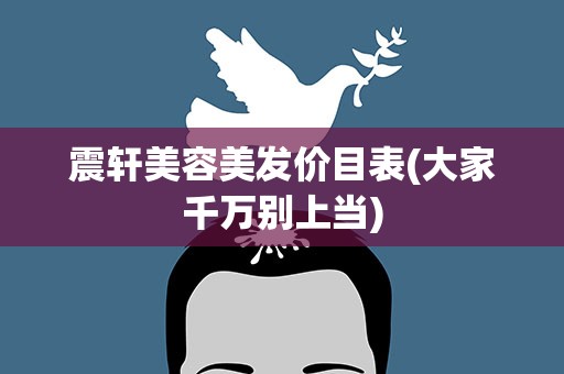 震轩美容美发价目表(大家千万别上当)