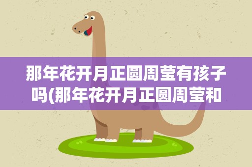 那年花开月正圆周莹有孩子吗(那年花开月正圆周莹和吴聘的孩子生下来了吗)