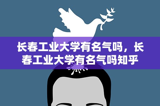 长春工业大学有名气吗，长春工业大学有名气吗知乎