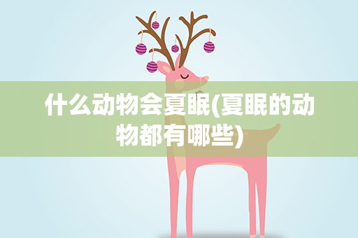 什么动物会夏眠(夏眠的动物都有哪些)