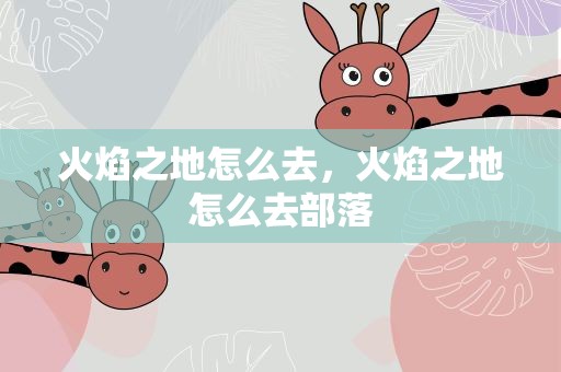 火焰之地怎么去，火焰之地怎么去部落