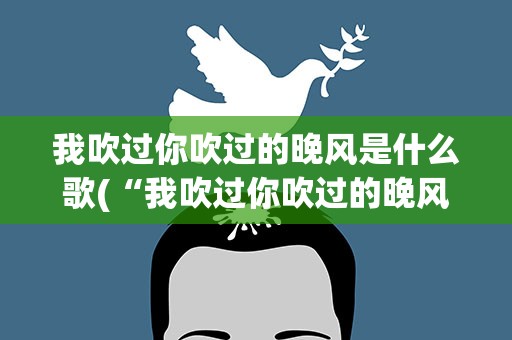 我吹过你吹过的晚风是什么歌(“我吹过你吹过的晚风”是什么歌)
