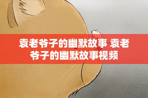 袁老爷子的幽默故事 袁老爷子的幽默故事视频