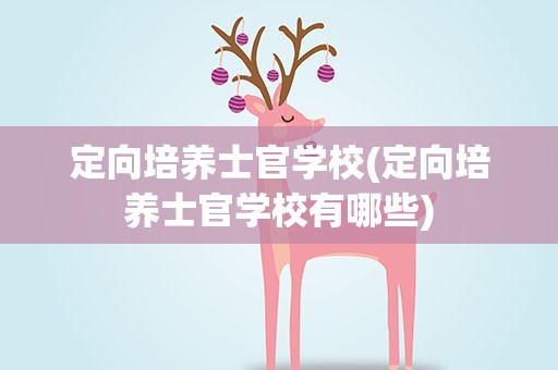 定向培养士官学校(定向培养士官学校有哪些)