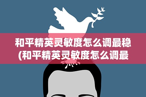 和平精英灵敏度怎么调最稳(和平精英灵敏度怎么调最稳二指)