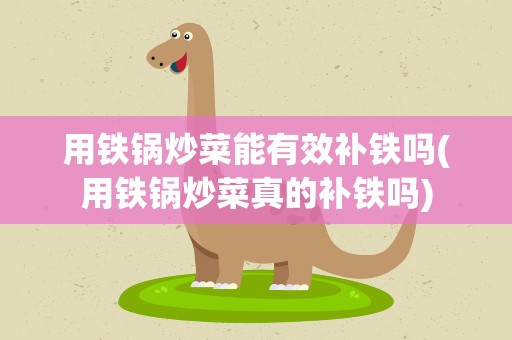 用铁锅炒菜能有效补铁吗(用铁锅炒菜真的补铁吗)