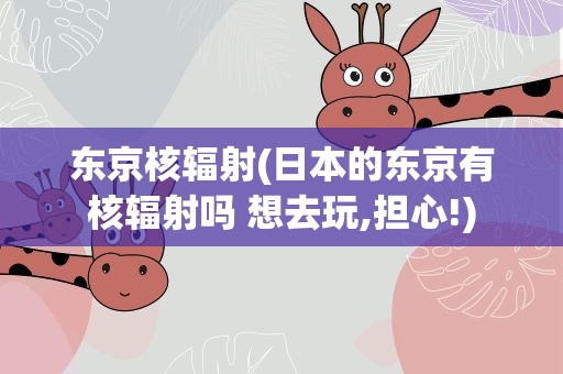 东京核辐射(日本的东京有核辐射吗 想去玩,担心!)