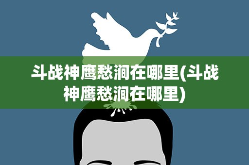 斗战神鹰愁涧在哪里(斗战神鹰愁涧在哪里)